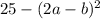 25 - (2a - b )^2