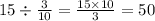 15 \div \frac{3}{10} = \frac{15 \times 10}{3} = 50