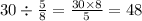 30 \div \frac{5}{8} = \frac{30 \times 8}{5} = 48