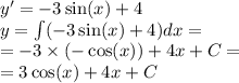 y '= - 3 \sin(x) + 4 \\ y = \int\limits( - 3 \sin(x) + 4)dx = \\ = - 3 \times ( - \cos(x)) + 4x + C = \\ = 3 \cos(x) + 4x + C