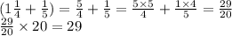 (1 \frac{1}{4} + \frac{1}{5} ) = \frac{5}{4} + \frac{1}{5} = \frac{5 \times 5}{4} + \frac{1 \times 4}{5} = \frac{29}{20} \\ \frac{29}{20 } \times 20 = 29