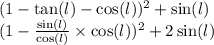 (1 - \tan(l) - \cos(l) ) {}^{2} + \sin(l) \\ (1 - \frac{ \sin(l) }{ \cos(l) } \times \cos(l)) {}^{2} + 2 \sin(l) \\