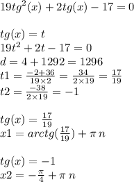 19 {tg}^{2} (x) + 2tg(x) - 17 = 0 \\ \\ tg(x) = t \\ 19 {t}^{2} + 2t - 17 = 0 \\ d = 4 + 1292 = 1296 \\ t1 = \frac{ - 2 + 36}{19 \times 2} = \frac{34}{2 \times 19} = \frac{17}{19} \\ t2 = \frac{ - 38}{2 \times 19} = - 1 \\ \\ tg(x) = \frac{17}{19} \\ x1 = arctg( \frac{17}{19} ) + \pi \: n \\ \\ tg(x) = - 1 \\ x2 = - \frac{\pi}{4} + \pi \: n