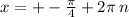 x = + - \frac{\pi}{4} + 2\pi \: n