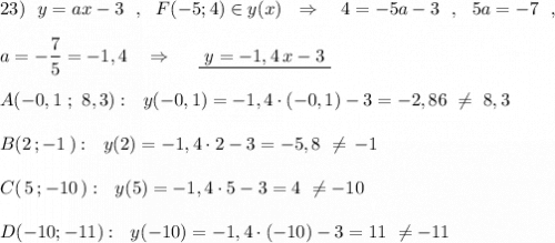 23)\ \ y=ax-3\ \ ,\ \ F(-5;4)\in y(x)\ \ \Rightarrow \ \ \ 4=-5a-3\ \ ,\ \ 5a=-7\ \ ,\\\\a=-\dfrac{7}{5}=-1,4\ \ \ \Rightarrow \ \ \ \ \underline {\ y=-1,4\, x-3\ }\\\\A(-0,1\ ;\ 8,3):\ \ y(-0,1)=-1,4\cdot (-0,1)-3=-2,86\ \ne \ 8,3\\\\B(2\, ;-1\, ):\ \ y(2)=-1,4\cdot 2-3=-5,8\ \ne \, -1\\\\C(\, 5\, ;-10\, ):\ \ y(5)=-1,4\cdot 5-3=4\ \ne -10\\\\D( -10;-11):\ \ y(-10)=-1,4\cdot (-10)-3=11\ \ne -11