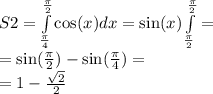 S2 = \int\limits ^{ \frac{\pi}{2} } _ { \frac{\pi}{4} } \cos(x) dx = \sin( x ) \int\limits ^{ \frac{\pi}{2} } _ { \frac{\pi}{2} } = \\ = \sin( \frac{\pi}{2} ) - \sin( \frac{\pi}{4} ) = \\ = 1 - \frac{ \sqrt{2} }{2}