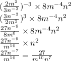 ( \frac{2m {}^{2} }{3n {}^{ - 3} } ) {}^{ - 3} \times 8m {}^{ - 4} n {}^{2} \\ ( \frac{3n {}^{ - 3} }{2m {}^{2} } ) {}^{3} \times 8m {}^{ - 4} n {}^{2} \\ \frac{27n {}^{ - 9} }{8m {}^{6} } \times 8m {}^{ - 4} n {}^{2} \\ \frac{27n {}^{ - 9} }{m {}^{10} } \times n {}^{2} \\ \frac{27n {}^{ - 7} }{m {}^{10} } = \frac{27}{m {}^{10} n {}^{7} }