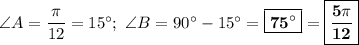 \angle A = \dfrac{\pi}{12} = 15\textdegree;\ \angle B = 90\textdegree - 15\textdegree = \boxed{\bf{75\textdegree}} = \boxed{\bf{\dfrac{5\pi}{12}}}