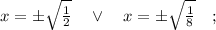 x= \pm \sqrt{\frac{1}{2}} \quad \vee \quad x= \pm \sqrt{\frac{1}{8}} \quad ;