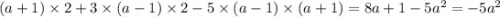 (a + 1) \times 2 + 3 \times (a - 1) \times 2 - 5 \times (a - 1) \times (a + 1) = 8a + 1 - 5 {a}^{2} = - 5 {a}^{2}