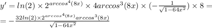 y' = ln(2) \times {2}^{ {arccos}^{4}(8x) } \times 4 {arccos}^{3} (8x) \times ( - \frac{1}{ \sqrt{1 - 64 {x}^{2} } } ) \times 8 = \\ = - \frac{32 ln(2) \times {2}^{ {arccos}^{4}(8x) } {arccos}^{3}(8x) }{ \sqrt{1 - 64 {x}^{2} } }