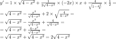 y' = 1 \times \sqrt{4 - {x}^{2} } + \frac{1}{2 \sqrt{4 - {x}^{2} } } \times ( - 2x) \times x + \frac{4}{ \sqrt{1 - \frac{ {x}^{2} }{4} } } \times \frac{1}{2} = \\ = \sqrt{4 - {x}^{2} } - \frac{ {x}^{2} }{ \sqrt{4 - {x}^{2} } } + 2 \times \sqrt{ \frac{4}{4 - {x}^{2} } } = \\ = \sqrt{4 - {x}^{2} } - \frac{ {x}^{2} }{ \sqrt{4 - {x}^{2} } } + \frac{4}{ \sqrt{4 - {x}^{2} } } = \\ = \sqrt{4 - {x}^{2} } + \frac{4 - {x}^{2} }{ \sqrt{4 - {x}^{2} } } = \\ = \sqrt{4 - {x}^{2} } + \sqrt{4 - {x}^{2} } = 2 \sqrt{4 - {x}^{2} }