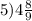 5)4 \frac{8}{9}