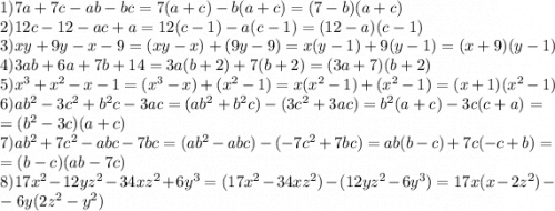 1) 7a+7c-ab-bc=7(a+c)-b(a+c)=(7-b)(a+c)\\2)12c-12-ac+a=12(c-1)-a(c-1)=(12-a)(c-1)\\3)xy+9y-x-9=(xy-x)+(9y-9)=x(y-1)+9(y-1)=(x+9)(y-1)\\4)3ab+6a+7b+14=3a(b+2)+7(b+2)=(3a+7)(b+2)\\5)x^3+x^2-x-1=(x^3-x)+(x^2-1)=x(x^2-1)+(x^2-1)=(x+1)(x^2-1)\\6)ab^2-3c^2+b^2c-3ac=(ab^2+b^2c)-(3c^2+3ac)=b^2(a+c)-3c(c+a)=\\=(b^2-3c)(a+c)\\7)ab^2+7c^2-abc-7bc=(ab^2-abc)-(-7c^2+7bc)=ab(b-c)+7c(-c+b)=\\=(b-c)(ab-7c)\\8)17x^2-12yz^2-34xz^2+6y^3=(17x^2-34xz^2)-(12yz^2-6y^3)=17x(x-2z^2)-\\-6y(2z^2-y^2)