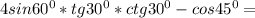 4sin60^0*tg30^0*ctg30^0-cos45^0=