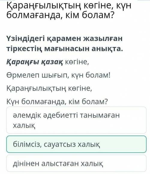 Үзіндідегі қарамен жазылған тіркестің мағынасын анықта.Қараңғы қазақ кегіне,Өрмелеп шығып, күн болам