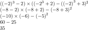 (( - 2) ^{3} - 2) \times (( { - 2}^{3} + 2) - ( {( - 2)}^{3} + 3) ^{2} \\ ( - 8 - 2) \times ( - 8 + 2) - ( - 8 + 3) ^{2} \\ ( - 10) \times ( - 6) - {( - 5)}^{2} \\ 60 - 25 \\ 35