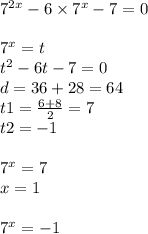 {7}^{2x} - 6 \times {7}^{x} - 7 = 0 \\ \\ {7}^{x} = t \\ {t}^{2} - 6t - 7 = 0 \\ d = 36 + 28 = 64 \\ t1 = \frac{6 + 8}{2} = 7 \\ t2 = - 1 \\ \\ {7}^{x} = 7 \\ x = 1 \\ \\ {7}^{x} = - 1