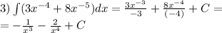 3)\int\limits(3 {x}^{ - 4} + 8 {x}^{ - 5} )dx = \frac{3 {x}^{ - 3} }{ - 3} + \frac{8 {x}^{ - 4} }{( - 4)} + C = \\ = - \frac{1}{ {x}^{3} } - \frac{2}{ {x}^{4} } + C