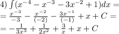 4)\int\limits( {x}^{ - 4} - {x}^{ - 3} - 3 {x}^{ - 2} + 1)dx = \\ = \frac{ {x}^{ - 3} }{ - 3} - \frac{ {x}^{ - 2} }{( - 2)} - \frac{3 {x}^{ - 1} }{( - 1)} + x + C= \\ = - \frac{1}{3 {x}^{3} } + \frac{1}{2 {x}^{2} } + \frac{3}{x} + x + C