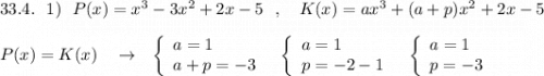 33.4.\ \ 1)\ \ P(x)=x^3-3x^2+2x-5\ \ ,\ \ \ K(x)=ax^3+(a+p)x^2+2x-5\\\\P(x)=K(x)\ \ \ \to \ \ \left\{\begin{array}{l}a=1\\a+p=-3\end{array}\right\ \ \left\{\begin{array}{l}a=1\\p=-2-1\end{array}\right\ \ \left\{\begin{array}{l}a=1\\p=-3\end{array}\right