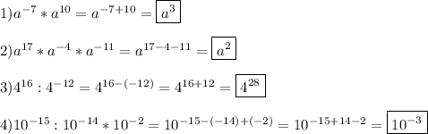 1)a^{-7} *a^{10} =a^{-7+10}=\boxed{a^{3}}\\\\2)a^{17}*a^{-4}*a^{-11}=a^{17-4-11}=\boxed{a^{2}}\\\\3)4^{16}:4^{-12} =4^{16-(-12)}=4^{16+12}=\boxed{4^{28}}\\\\4)10^{-15}:10^{-14}*10^{-2}=10^{-15-(-14)+(-2)}=10^{-15+14-2}=\boxed{10^{-3}}