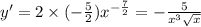 y' = 2 \times ( - \frac{5}{2} ) {x}^{ - \frac{7}{2} } = - \frac{5}{ {x}^{3} \sqrt{x} } \\