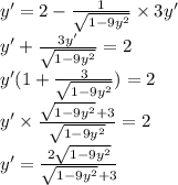 y'= 2 - \frac{1}{ \sqrt{1 - 9 {y}^{2} } } \times 3y' \\ y' + \frac{3y'}{ \sqrt{1 - 9 {y}^{2} } } = 2 \\ y'(1 + \frac{3}{ \sqrt{1 - 9 {y}^{2} } } ) = 2 \\ y' \times \frac{ \sqrt{1 - 9 {y}^{2} } + 3}{ \sqrt{1 - 9 {y}^{2} } } = 2 \\ y '= \frac{2 \sqrt{1 - 9 {y}^{2} } }{ \sqrt{1 - 9 {y}^{2} } + 3 }