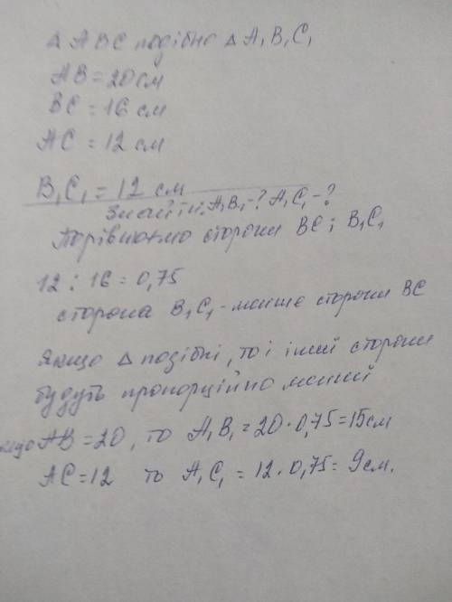 Трикутники АВС і А1В1С1 подібні. Знайдіть А1В1 та А1С1, якщо АВ = 20см, ВС = 16см, АС = 12см, В1С1 =