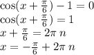 \cos(x + \frac{\pi}{6} ) - 1 = 0 \\ \cos(x + \frac{\pi}{6} ) = 1 \\ x + \frac{\pi}{6} = 2\pi \: n \\ x = - \frac{\pi}{6} + 2\pi \: n