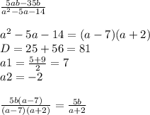 \frac{5ab - 35b}{ {a}^{2} - 5 a - 14} \\ \\ {a}^{2} - 5 a - 14 =(a - 7)(a + 2) \\ D = 25 + 56 = 81 \\ a1 = \frac{5 + 9}{2} = 7 \\ a2 = - 2 \\ \\ \frac{5b(a - 7)}{(a - 7)(a + 2)} = \frac{5b}{a + 2}