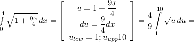 \int\limits^4_0 {\sqrt{1+\frac{9x}{4} } } \, dx = \displaystyle \left[\begin{array}{ccc}u=1+\displaystyle \frac{9x}{4}\\du= \displaystyle \frac{9}{4} dx\\u_{low}=1; u_{upp} 10\end{array}\right] =\frac{4}{9} \int\limits^{10}_1 {\sqrt{u} } \, du=