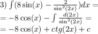 3)\int\limits(8 \sin(x) - \frac{2}{ { \sin }^{2}(2x) } )dx = \\ = - 8 \cos(x) - \int\limits \frac{d(2x)}{ { \sin }^{2}(2x) } = \\ = - 8 \cos(x) + ctg(2x) + c