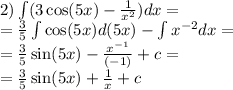 2)\int\limits(3 \cos(5x) - \frac{1}{ {x}^{2} } )dx = \\ = \frac{3}{5} \int\limits \cos(5x) d(5x) - \int\limits {x}^{ - 2} dx = \\ = \frac{3}{5} \sin(5x) - \frac{ {x}^{ - 1} }{( - 1)} + c = \\ = \frac{3}{5} \sin(5x) + \frac{1}{x} + c