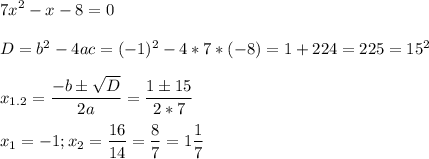 \displaystyle 7x^2-x-8=0\\\\D=b^2-4ac=(-1)^2-4*7*(-8)=1+224=225=15^2\\\\x_{1.2}=\frac{-b \pm \sqrt{D}}{2a}=\frac{1 \pm 15}{2*7}\\\\x_1= -1; x_2=\frac{16}{14}=\frac{8}{7}=1\frac{1}{7}\\\\