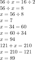 56 \div x = 16 \div 2 \\ 56 \div x = 8 \\ x = 56 \div 8 \\ x = 7 \\ x - 34 = 60 \\ x = 60 + 34 \\ x = 94 \\ 121 + x = 210 \\ x = 210 - 121 \\ x = 89