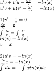 u'v + v'u - \frac{uv}{x} = - ln(x) \\ u'v + u(v' - \frac{v}{x} ) = - ln(x) \\ \\ 1)v' - \frac{v}{x} = 0 \\ \frac{dv}{dx} = \frac{v}{x} \\ \int\limits \frac{dv}{v} = \int\limits \frac{dx}{x} \\ ln(v) = ln(x) \\ v = x \\ \\ 2)u'v = - ln(x) \\ \frac{du}{dx} x = - ln(x) \\ \int\limits \: du = - \int\limits \: x ln(x) dx