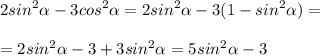 \displaystyle 2sin^2\alpha -3cos^2\alpha =2sin^2\alpha -3(1-sin^2\alpha )=\\\\=2sin^2\alpha -3+3sin^2\alpha =5sin^2\alpha -3