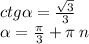 ctg \alpha = \frac{ \sqrt{3} }{3} \\ \alpha = \frac{\pi}{3} + \pi \: n