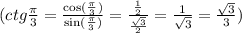 (ctg \frac{\pi}{3} = \frac{ \cos( \frac{\pi}{3} ) }{ \sin( \frac{\pi}{3} ) } = \frac{ \frac{1}{2} }{ \frac{ \sqrt{3} }{2} } = \frac{1}{ \sqrt{3} } = \frac{ \sqrt{3} }{3} ) \\