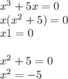 {x}^{3} + 5x= 0 \\ x( {x}^{2} + 5) = 0 \\ x1 = 0 \\ \\ {x}^{2} + 5 = 0 \\ {x}^{2} = - 5