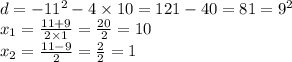 d = - 11 {}^{2} - 4 \times 10 = 121 - 40 = 81 = 9 {}^{2} \\ x _{1} = \frac{11 + 9}{2 \times 1} = \frac{20}{2} = 10 \\ x _{2} = \frac{11 - 9}{2} = \frac{2}{2} = 1