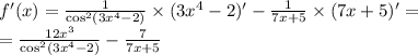 f'(x) = \frac{1}{ { \cos}^{2}(3 {x}^{4} - 2) } \times (3 {x}^{4} - 2) '- \frac{1}{7x + 5} \times (7x + 5) '= \\ = \frac{12 {x}^{3} }{ { \cos }^{2} (3 {x}^{4} - 2) } - \frac{7}{7x + 5}