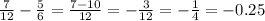 \frac{7}{12} - \frac{5}{6} = \frac{7 - 10}{12} = - \frac{3}{12} = - \frac{1}{4} = - 0.25