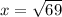 x = \sqrt{69}