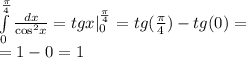 \int\limits^{ \frac{\pi}{4} } _ {0} \frac{dx}{ { \cos }^{2}x } =tgx |^{ \frac{\pi}{4} } _ {0} = tg( \frac{\pi}{4} ) - tg(0) = \\ = 1 - 0 =1