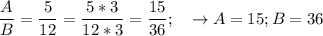 \displaystyle \frac{A}{B} =\frac{5}{12} =\frac{5*3}{12*3} =\frac{15}{36} ;\quad \rightarrow A=15; B=36