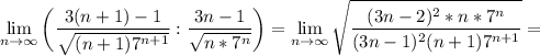 \displaystyle \lim_{n \to \infty} \bigg (\frac{3(n+1)-1}{\sqrt{(n+1)7^{n+1}} } :\frac{3n-1}{\sqrt{n*7^n} } \bigg)= \lim_{n \to \infty}\sqrt{\frac{(3n-2)^2*n*7^n}{(3n-1)^2(n+1)7^{n+1}} } =