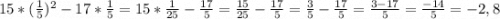 15*(\frac{1}{5} )^2-17*\frac{1}{5} =15*\frac{1}{25} -\frac{17}{5} =\frac{15}{25} -\frac{17}{5} =\frac{3}{5} -\frac{17}{5} =\frac{3-17}{5} =\frac{-14}{5} =-2,8