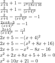 \frac{2}{x+4} +1=\frac{3}{x^2+8x+16} \\\frac{2}{x+4}+1= \frac{3}{(x+4)^2}\\\frac{2}{x+4} -\frac{3}{(x+4)^2}=-1\\\frac{2x+8-3}{(x+4)^2} = -1\\\frac{2x+5}{(x+4)^2} =\frac{-1}{1}\\2x+5=-(x+4)^2\\2x+5=-(x^2+8x+16)\\2x+5=-x^2-8x-16\\x^2+2x+8x+5+16=0\\x^2+10x+21=0\\